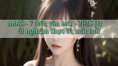 mb88   7 điều cần biết   2025 trải nghiệm thực tế, mặt trái