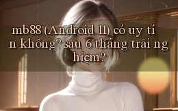 mb88 (Android 11) có uy tín không sau 6 tháng trải nghiệm
