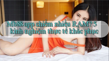 Mb88 app chiếm nhiều RAM 5 kinh nghiệm thực tế khắc phục