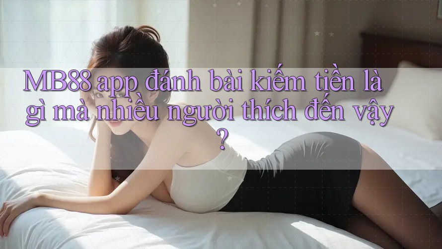 MB88 app đánh bài kiếm tiền là gì mà nhiều người thích đến vậy? MB88 app đánh bài kiếm tiền là gì mà nhiều người thích đến vậy?