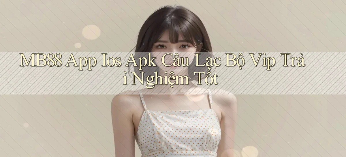 mb88  app ios apk câu lạc bộ vip trải nghiệm tốt