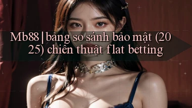 Mb88 bảng so sánh bảo mật (2025) chiến thuật flat betting