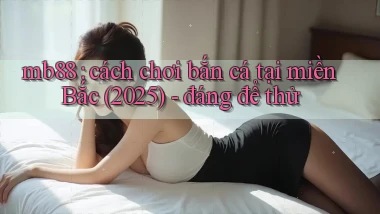 mb88 cách chơi bắn cá tại miền Bắc (2025)   đáng để thử
