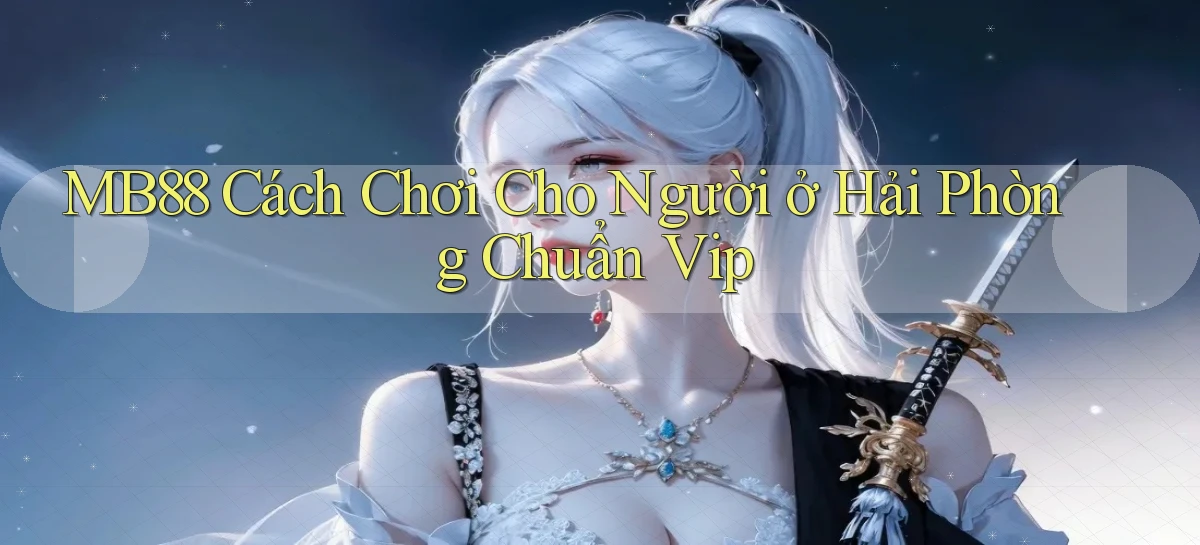 mb88 cách chơi cho người ở Hải Phòng chuẩn vip