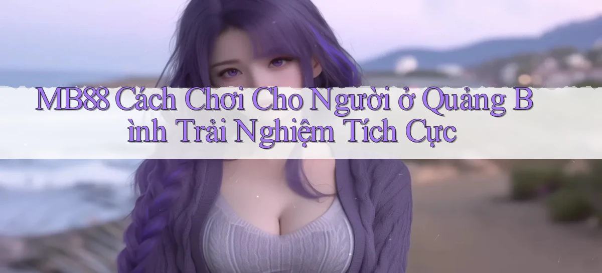 mb88 cách chơi cho người ở Quảng Bình trải nghiệm tích cực