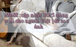 Mb88 cập nhật 2025 dùng wifi cho người Việt để so sánh