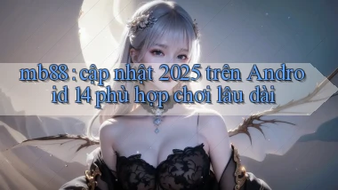 mb88 cập nhật 2025 trên Android 14 phù hợp chơi lâu dài