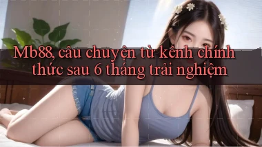 Mb88, câu chuyện từ kênh chính thức sau 6 tháng trải nghiệm