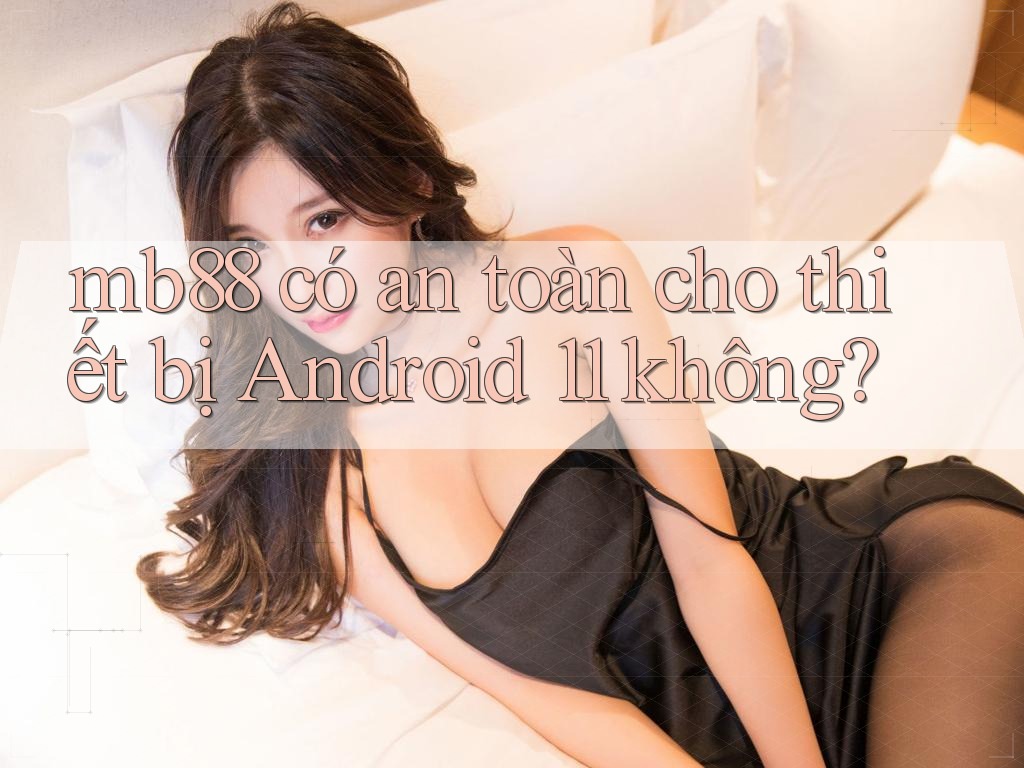 mb88 có an toàn cho thiết bị Android 11 không? mb88 có an toàn cho thiết bị Android 11 không?