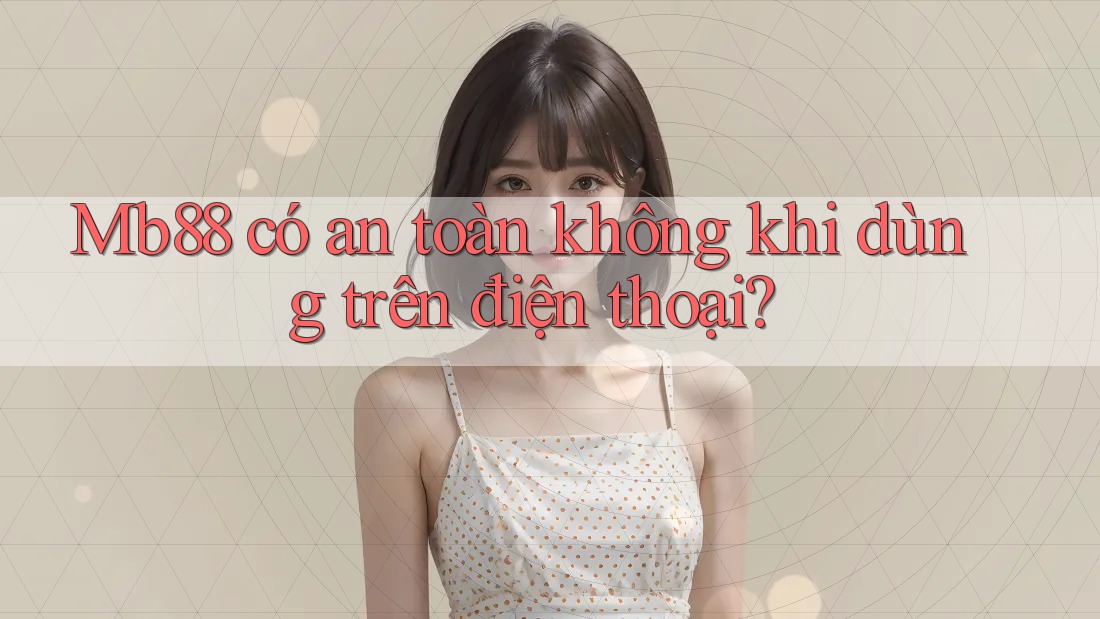 Mb88 có an toàn không khi dùng trên điện thoại? Mb88 có an toàn không khi dùng trên điện thoại?