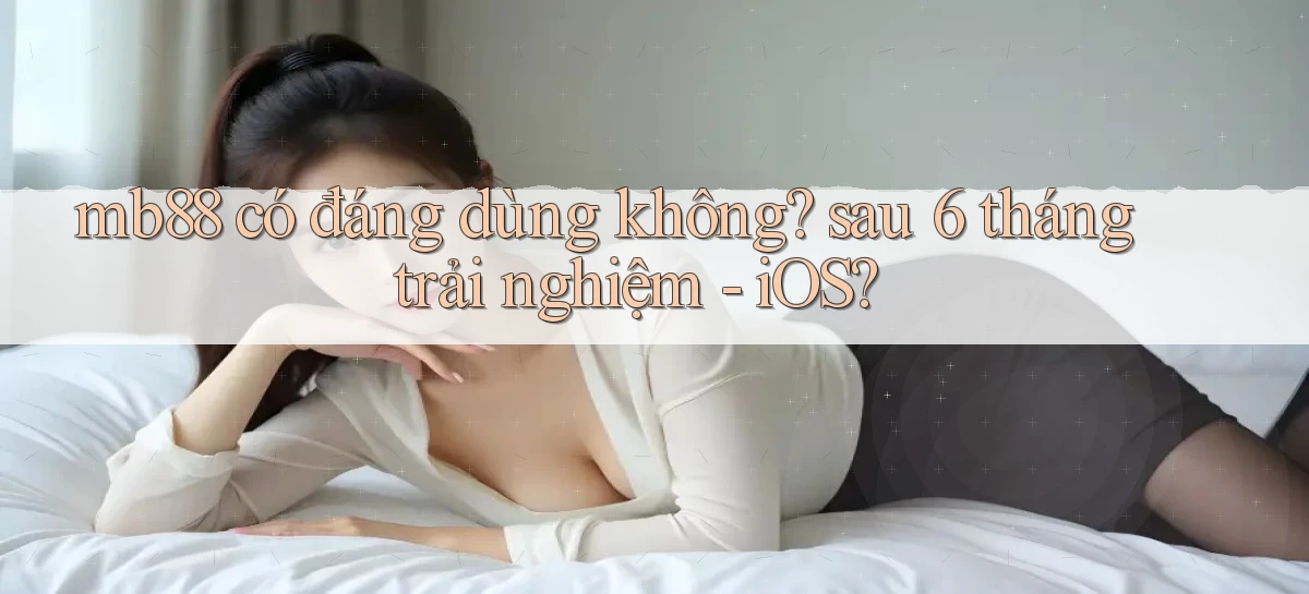 mb88 có đáng dùng không sau 6 tháng trải nghiệm   iOS