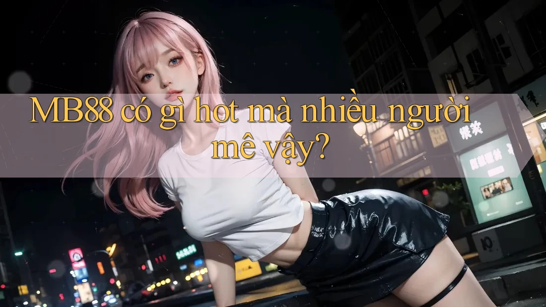 MB88 có gì hot mà nhiều người mê vậy?