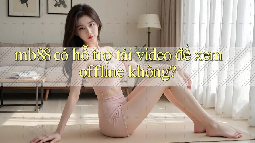 mb88 có hỗ trợ tải video để xem offline không?