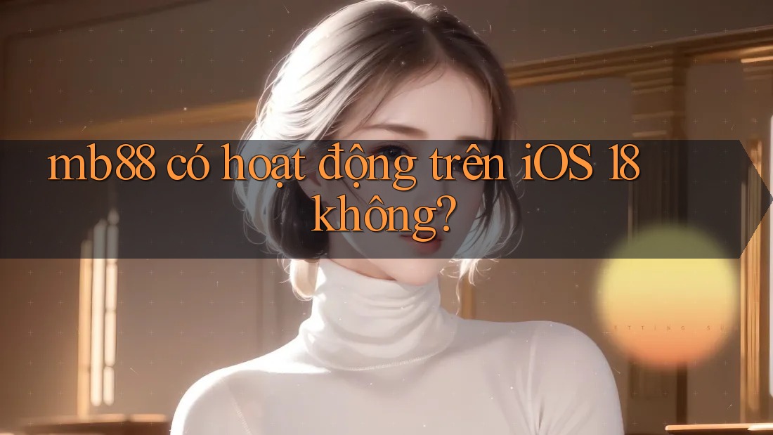 mb88 có hoạt động trên iOS 18 không? mb88 có hoạt động trên iOS 18 không?