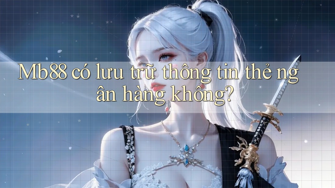 Mb88 có lưu trữ thông tin thẻ ngân hàng không? Mb88 có lưu trữ thông tin thẻ ngân hàng không?