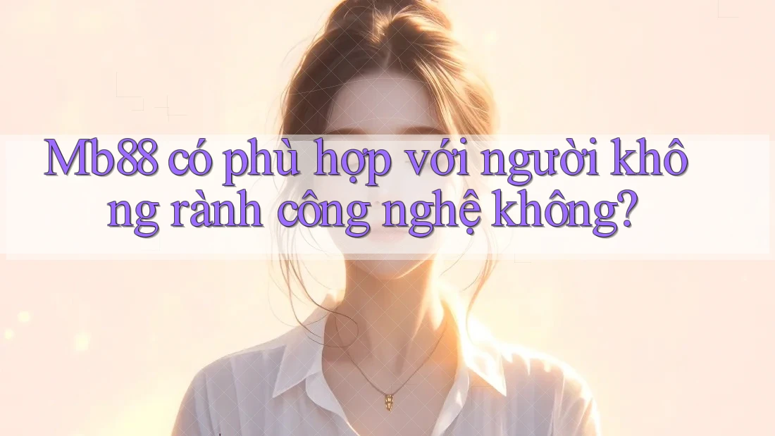 mb88 có phù hợp với người không rành công nghệ không? mb88 có phù hợp với người không rành công nghệ không?