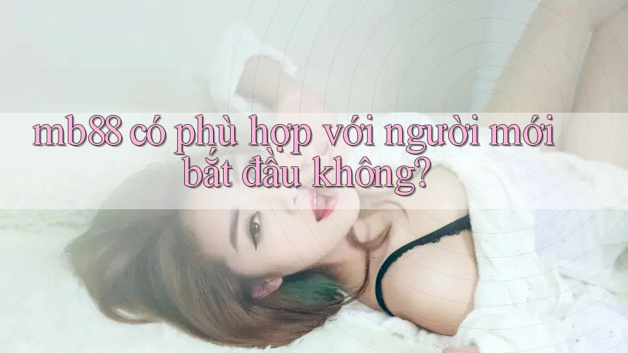 mb88 có phù hợp với người mới bắt đầu không? mb88 có phù hợp với người mới bắt đầu không?