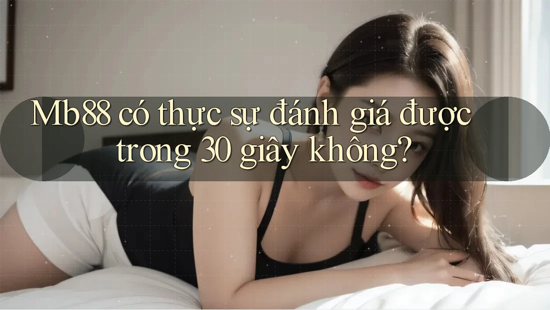 Mb88 có thực sự đánh giá được trong 30 giây không? Mb88 có thực sự đánh giá được trong 30 giây không?