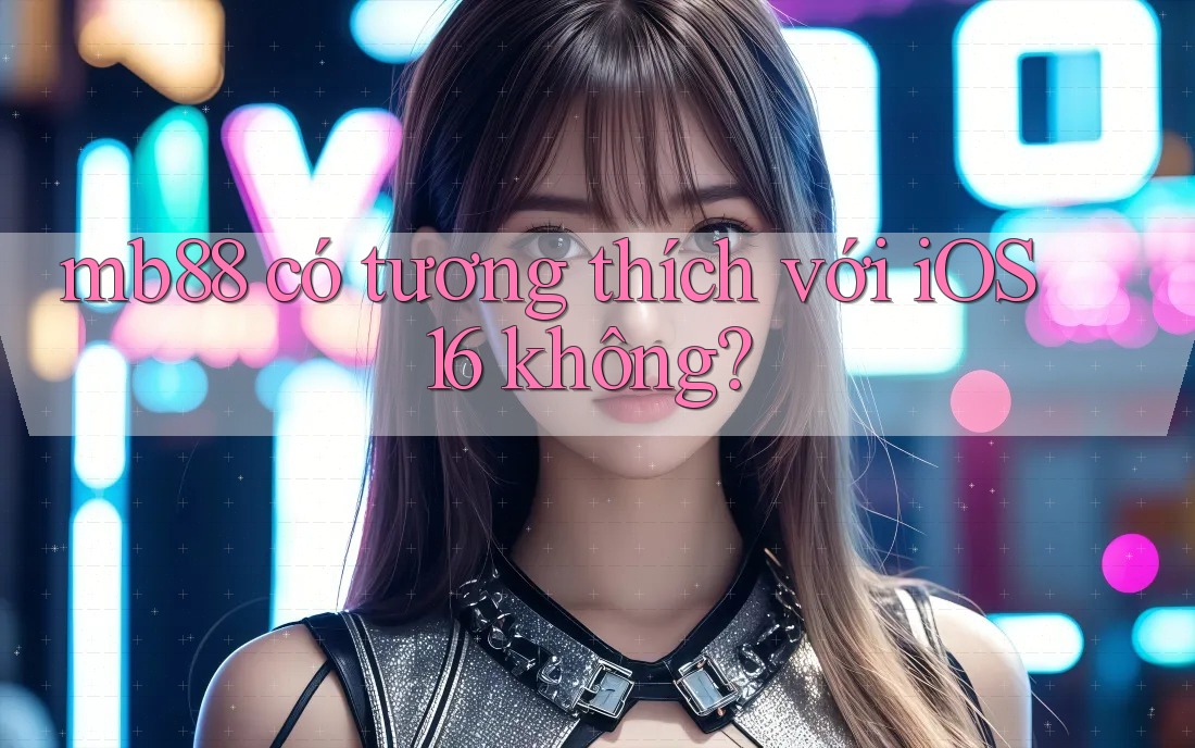 mb88 có tương thích với iOS 16 không? mb88 có tương thích với iOS 16 không?