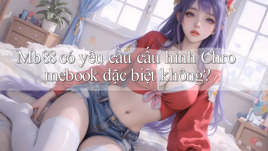 Mb88 có yêu cầu cấu hình Chromebook đặc biệt không?