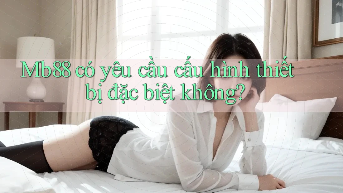 Mb88 có yêu cầu cấu hình thiết bị đặc biệt không?