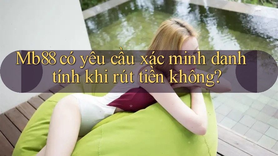 Mb88 có yêu cầu xác minh danh tính khi rút tiền không?