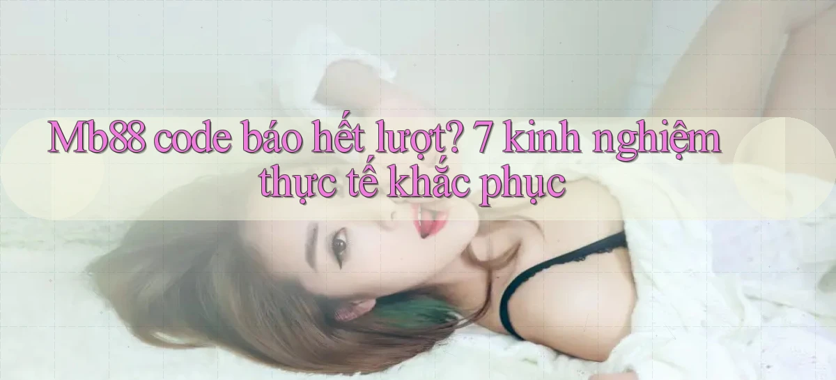 Mb88 code báo hết lượt 7 kinh nghiệm thực tế khắc phục