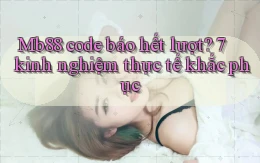 Mb88 code báo hết lượt 7 kinh nghiệm thực tế khắc phục