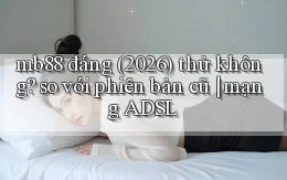 mb88 đáng (2026) thử không so với phiên bản cũ mạng ADSL