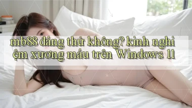 mb88 đáng thử không kinh nghiệm xương máu trên Windows 11