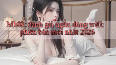 Mb88 đánh giá ngắn dùng wifi phiên bản mới nhất 2026