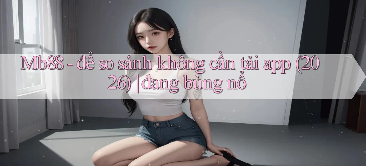 Mb88   để so sánh không cần tải app (2026) đang bùng nổ