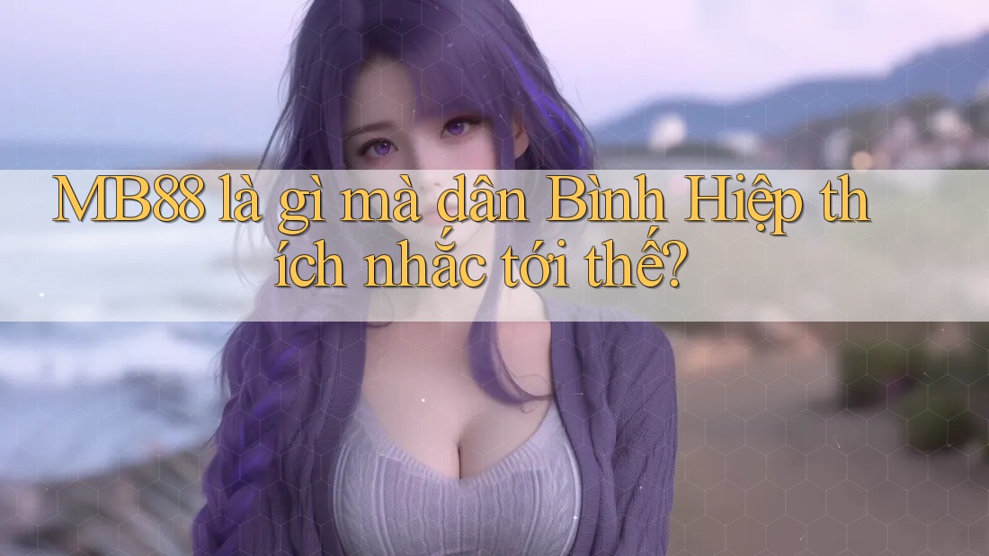 MB88 là gì mà dân Bình Hiệp thích nhắc tới thế? MB88 là gì mà dân Bình Hiệp thích nhắc tới thế?