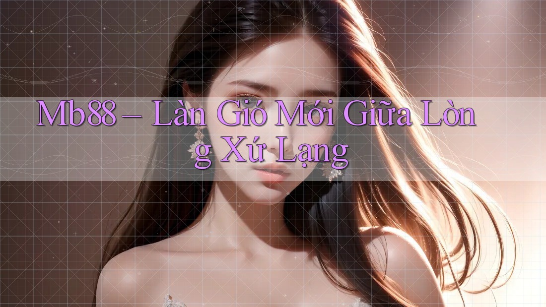 Mb88 – Làn Gió Mới Giữa Lòng Xứ Lạng Mb88 – Làn Gió Mới Giữa Lòng Xứ Lạng