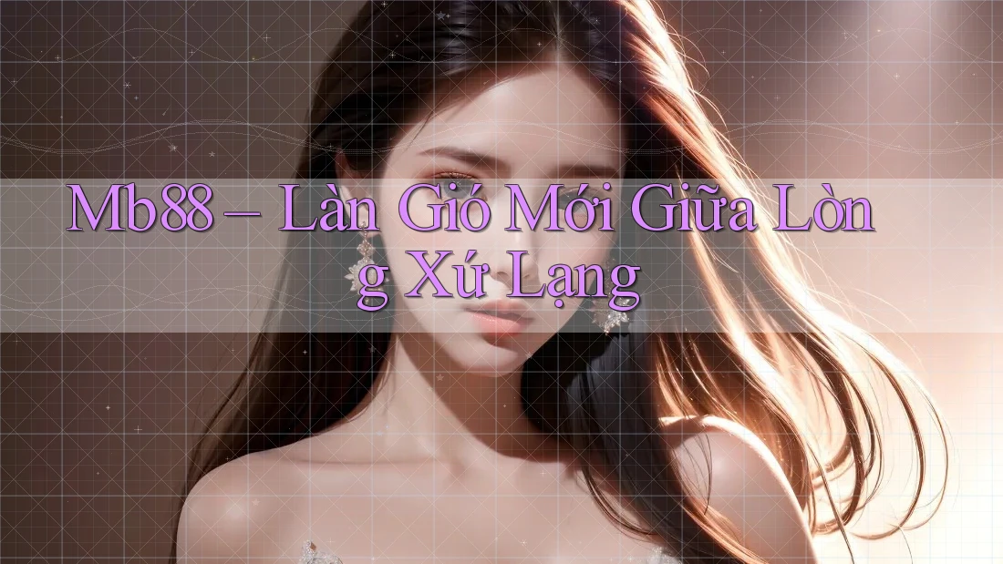 Mb88 – Làn Gió Mới Giữa Lòng Xứ Lạng Mb88 – Làn Gió Mới Giữa Lòng Xứ Lạng