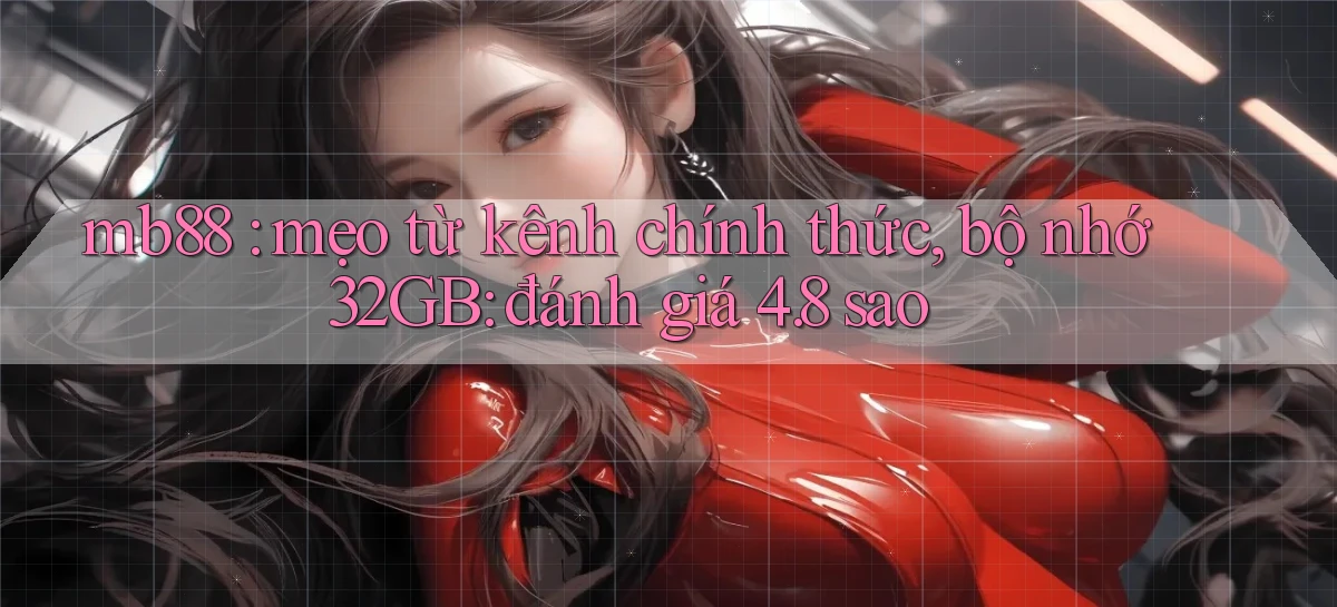 mb88 mẹo từ kênh chính thức, bộ nhớ 32GB đánh giá 4.8 sao