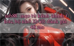 mb88 mẹo từ kênh chính thức, bộ nhớ 32GB đánh giá 4.8 sao