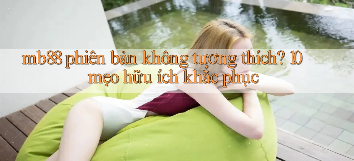 mb88 phiên bản không tương thích 10 mẹo hữu ích khắc phục