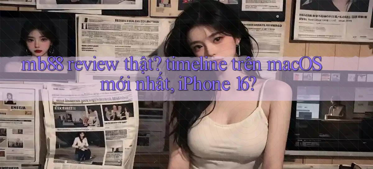 mb88 review thật timeline trên macOS mới nhất, iPhone 16