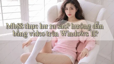 Mb88 thực hư ra sao hướng dẫn bằng video trên Windows 11