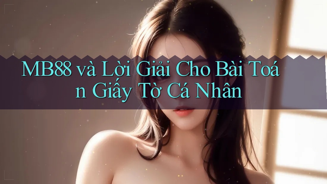 MB88 và Lời Giải Cho Bài Toán Giấy Tờ Cá Nhân