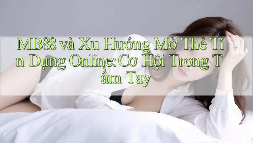 MB88 và Xu Hướng Mở Thẻ Tín Dụng Online: Cơ Hội Trong Tầm Tay MB88 và Xu Hướng Mở Thẻ Tín Dụng Online: Cơ Hội Trong Tầm Tay