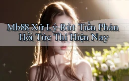 mb88 xử lý rút tiền phản hồi tức thì hiện nay