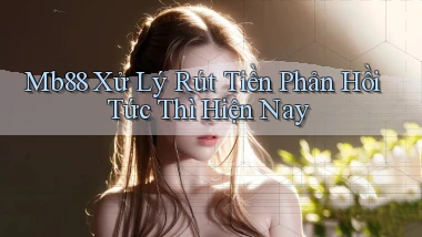 mb88 xử lý rút tiền phản hồi tức thì hiện nay