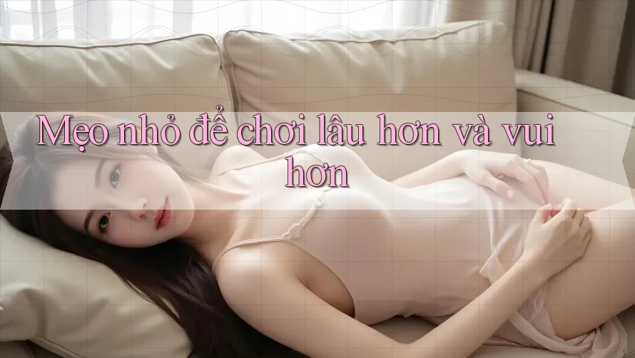 Mẹo nhỏ để chơi lâu hơn và vui hơn