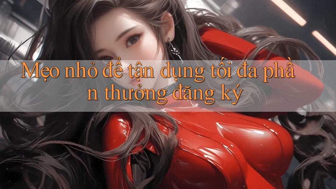 Mẹo nhỏ để tận dụng tối đa phần thưởng đăng ký