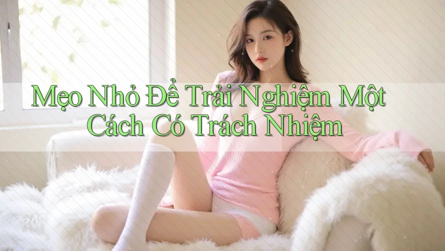 Mẹo Nhỏ Để Trải Nghiệm Một Cách Có Trách Nhiệm Mẹo Nhỏ Để Trải Nghiệm Một Cách Có Trách Nhiệm