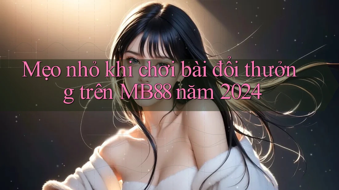 Mẹo nhỏ khi chơi bài đổi thưởng trên MB88 năm 2024 Mẹo nhỏ khi chơi bài đổi thưởng trên MB88 năm 2024