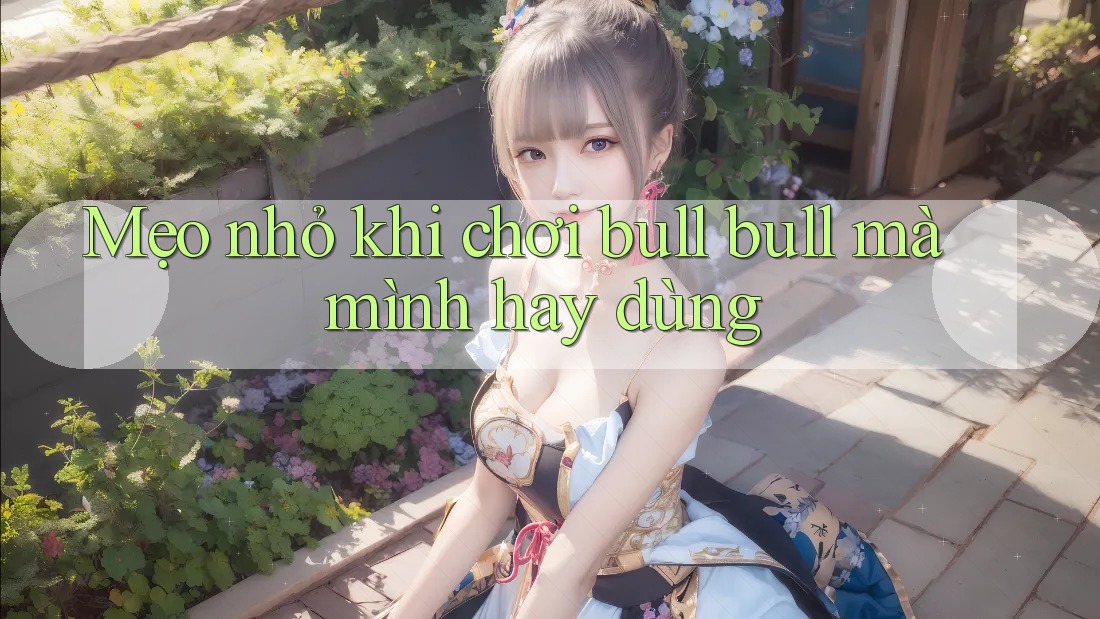 Mẹo nhỏ khi chơi Bull Bull mà mình hay dùng