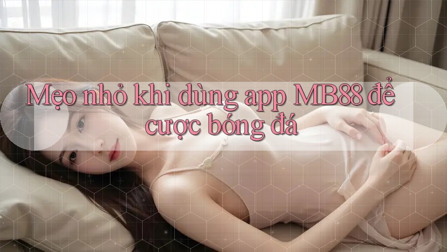 Mẹo nhỏ khi dùng app MB88 để cược bóng đá Mẹo nhỏ khi dùng app MB88 để cược bóng đá